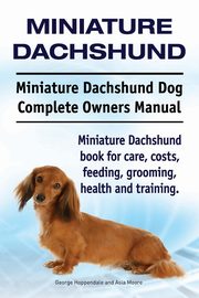 Miniature Dachshund. Miniature Dachshund Dog Complete Owners Manual. Miniature Dachshund book for care, costs, feeding, grooming, health and training., Hoppendale George