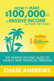 How to Make $100,000 per Year in Passive Income and Travel the World, Andrews Chase