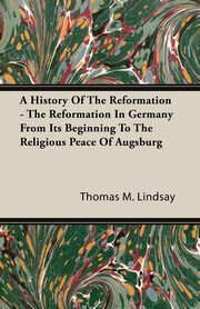 A History Of The Reformation - The Reformation In Germany From Its Beginning To The Religious Peace Of Augsburg, Lindsay Thomas M.