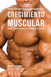 ksiazka tytu: Batidos Proteicos Caseros Para Maximizar el Crecimiento Muscular autor: Correa Joseph