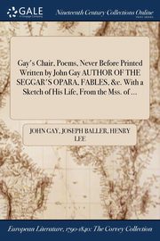 Gay's Chair, Poems, Never Before Printed Written by John Gay AUTHOR OF THE SEGGAR'S OPARA, FABLES, &c. With a Sketch of His Life, From the Mss. of ..., Gay John