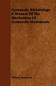 Gymnastic Kinesiology. a Manual of the Mechanism of Gymnastic Movements, Skarstrom William