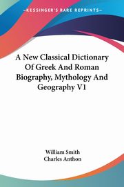 A New Classical Dictionary Of Greek And Roman Biography, Mythology And Geography V1, Smith William