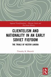 Clientelism and Nationality in an Early Soviet Fiefdom, Blauvelt Timothy K.