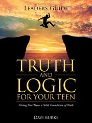 Leaders Guide Truth and Logic For Your Teen, Burke Davi