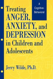 Treating Anger, Anxiety, And Depression In Children And Adolescents, Wilde Jerry