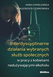 Interdyscyplinarne dziaania wybranych sub spoecznych w pracy z kobietami naduywajcymi alkoholu, Chmielewska Anna, Czarkowska Magorzata