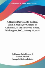 Addresses Delivered to the Hon. John B. Weller, by Citizens of California, at the Kirkwood House, Washington, D.C., January 22, 1857, George S. Gideon Printer S. Gideon Prin