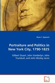 Portraiture and Politics in New York City, 1790-1825, Zygmont Bryan J.