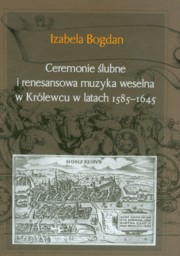 ksiazka tytu: Ceremonie lubne i renesansowa muzyka weselna w Krlewcu w latach 1585-1645 autor: Bogdan Izabela