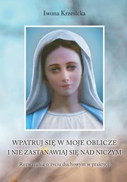 Wpatruj si w moje oblicze i nie zastanawiaj nad niczym. Rozwaania o yciu duchowym w praktyce, Krzesicka Iwona