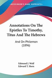 Annotations On The Epistles To Timothy, Titus And The Hebrews, Wolf Edmund J.