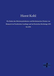 Die Reden des Ministerprsidenten und Reichskanzlers Frsten von Bismarck im Preuischen Landtage und im Deutschen Reichstage 1873 bis 1876, Kohl Horst