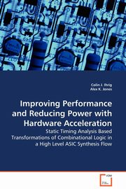 Improving Performance and Reducing Power with Hardware Acceleration - Static Timing Analysis Based Transformations of Combinational Logic in a High Level ASIC Synthesis Flow, Ihrig Colin J.