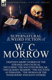 The Collected Supernatural and Weird Fiction of W. C. Morrow, Morrow William Chambers