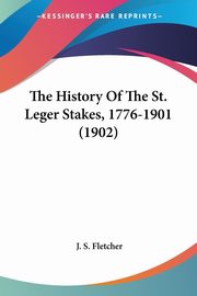 The History Of The St. Leger Stakes, 1776-1901 (1902), Fletcher J. S.