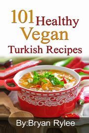 101 Healthy Vegan Turkish Recipes, Rylee Bryan