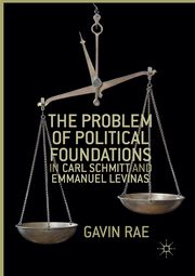 The Problem of Political Foundations in Carl Schmitt and Emmanuel Levinas, Rae Gavin