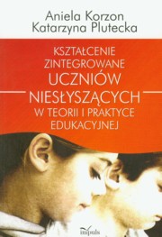 ksiazka tytu: Ksztacenie zintegrowane uczniw niesyszcych w teorii i praktyce edukacyjnej autor: Korzon Aniela, Plutecka Katarzyna