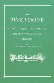 The River Dove - With Some Quiet Thoughts on the Happy Practice of Angling, Anderson John Lavicount