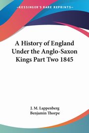A History of England Under the Anglo-Saxon Kings Part Two 1845, Lappenberg J. M.