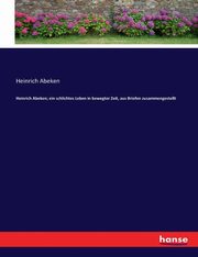 Heinrich Abeken; ein schlichtes Leben in bewegter Zeit, aus Briefen zusammengestellt, Abeken Heinrich
