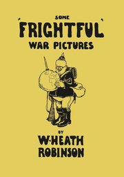 Some 'Frightful' War Pictures - Illustrated by W. Heath Robinson, Robinson W. Heath