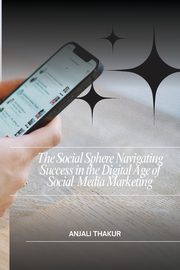 ksiazka tytu: The Social Sphere Navigating Success in the Digital Age of Social Media Marketing autor: Thakur Anjali