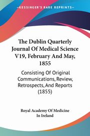 The Dublin Quarterly Journal Of Medical Science V19, February And May, 1855, Royal Academy Of Medicine In Ireland