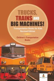 Trucks, Trains and Big Machines! Transportation Books for Kids Revised Edition | Children's Transportation Books, Baby Professor