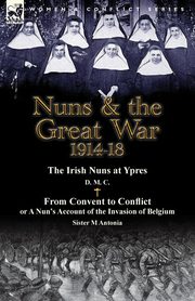 Nuns & the Great War 1914-18-The Irish Nuns at Ypres by D. M. C. & from Convent to Conflict or a Nun's Account of the Invasion of Belgium by Sister M, D. M. C.