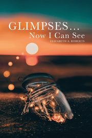 Glimpses... Now I Can See, Roberts Elizabeth A.