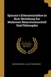 Spinoza's Erkenntnisslehre in Ihrer Beziehung Zur Modernen Naturwissenschaft Und Philosophie, Berendt Martin