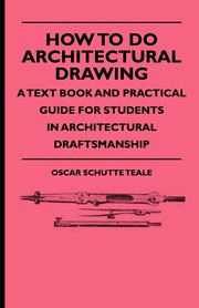 How To Do Architectural Drawing - A Text Book And Practical Guide For Students In Architectural Draftsmanship, Teale Oscar Schutte