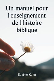 Un manuel pour l'enseignement de l'histoire biblique, Kohn Eug?ne