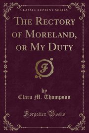 ksiazka tytu: The Rectory of Moreland, or My Duty (Classic Reprint) autor: Thompson Clara M.