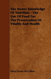 The Newer Knowledge Of Nutrition - The Use Of Food For The Preservation Of Vitality And Health, McCollum Elmer Verner