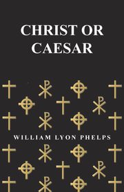 Christ or Caesar - An Essay by William Lyon Phelps, Phelps William Lyon
