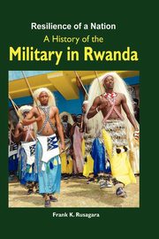 Resilience of a Nation. A History of the Military in Rwanda, Rusagara Frank K.
