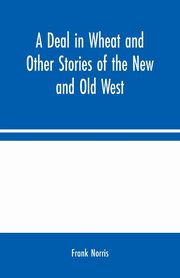 A Deal in Wheat and Other Stories of the New and Old West, Norris Frank