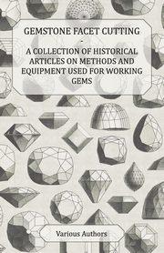 Gemstone Facet Cutting - A Collection of Historical Articles on Methods and Equipment Used for Working Gems, Various