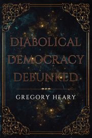 Diabolical Democracy Debunked, Heary Gregory
