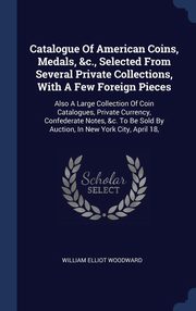 ksiazka tytu: Catalogue Of American Coins, Medals, &c., Selected From Several Private Collections, With A Few Foreign Pieces autor: Woodward William Elliot