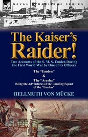 The Kaiser's Raider! Two Accounts of the S. M. S. Emden During the First World War by One of Its Officers, Von M. Cke Hellmuth