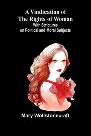 A Vindication of the Rights of Woman; With Strictures on Political and Moral Subjects, Wollstonecraft Mary