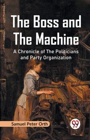 The Boss and the Machine A Chronicle of the Politicians and Party Organization, Peter Orth Samuel
