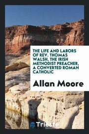 ksiazka tytu: The life and labors of Rev. Thomas Walsh, the Irish methodist preacher, a converted Roman Catholic autor: Moore Allan