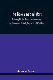 The New Zealand Wars, A History Of The Maori Campaigns And The Pioneering Period (Volume I) (1845-1864), Cowan James