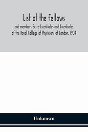 List of the fellows and members Extra-Licentiates and Licentiates of the Royal College of Physicians of London. 1904, Unknown