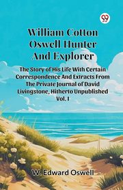 William Cotton Oswell Hunter And Explorer The Story Of His Life With Certain Correspondence And Extracts From The Private Journal Of David Livingstone, Hitherto Unpublished Vol. I, Oswell W. Edward